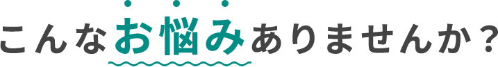 こんなお悩みありませんか？